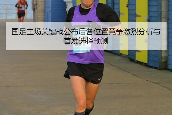 国足主场关键战公布后各位置竞争激烈分析与首发选择预测