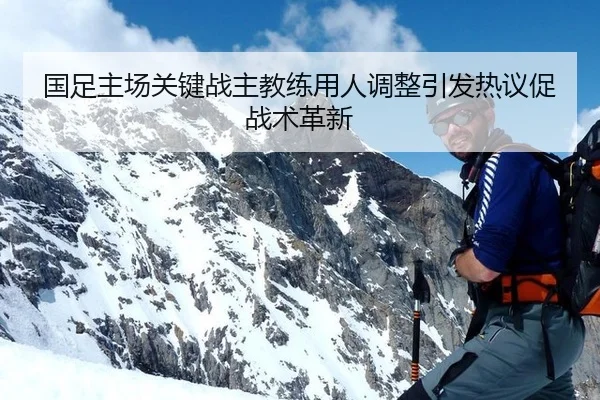 国足主场关键战主教练用人调整引发热议促战术革新