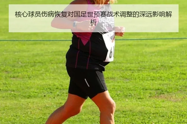 核心球员伤病恢复对国足世预赛战术调整的深远影响解析